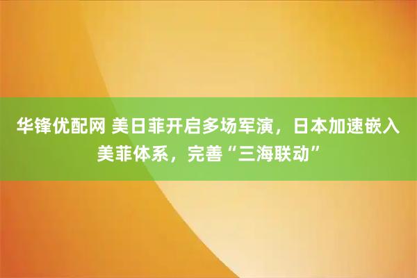 华锋优配网 美日菲开启多场军演，日本加速嵌入美菲体系，完善“三海联动”