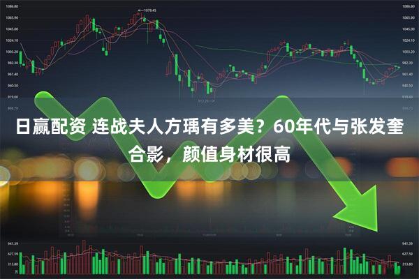 日赢配资 连战夫人方瑀有多美？60年代与张发奎合影，颜值身材很高