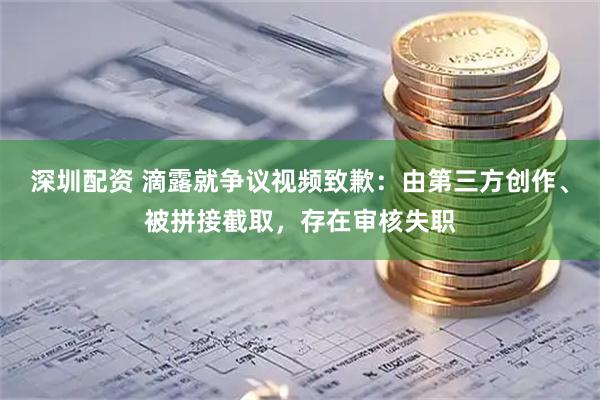 深圳配资 滴露就争议视频致歉：由第三方创作、被拼接截取，存在审核失职