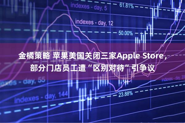 金橘策略 苹果美国关闭三家Apple Store，部分门店员工遭“区别对待”引争议