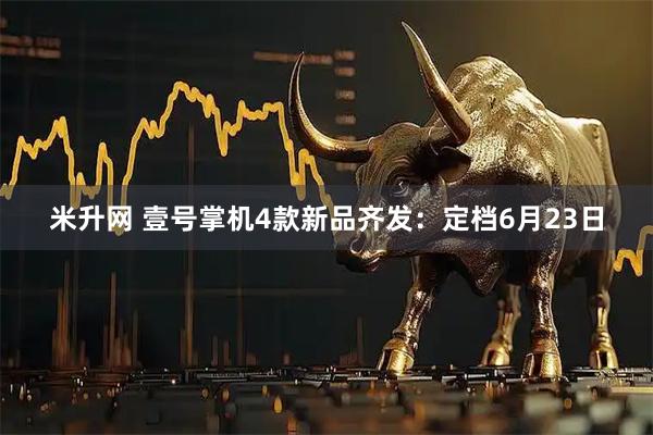 米升网 壹号掌机4款新品齐发：定档6月23日