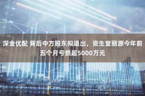 深金优配 背后中方股东拟退出，资生堂丽源今年前五个月亏损超5000万元