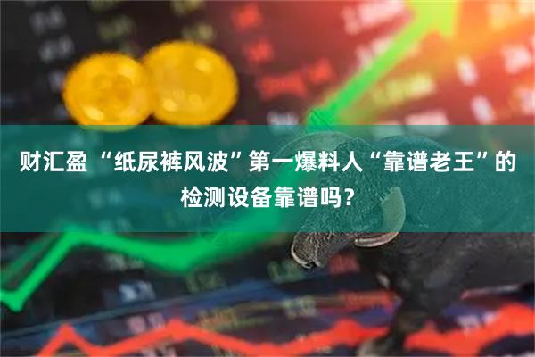 财汇盈 “纸尿裤风波”第一爆料人“靠谱老王”的检测设备靠谱吗？