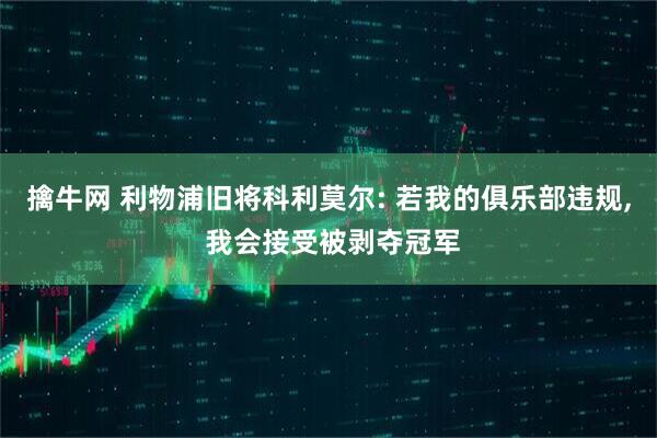 擒牛网 利物浦旧将科利莫尔: 若我的俱乐部违规, 我会接受被剥夺冠军