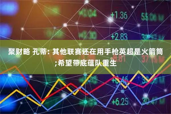 聚财略 孔蒂: 其他联赛还在用手枪英超是火箭筒;希望带底蕴队重生