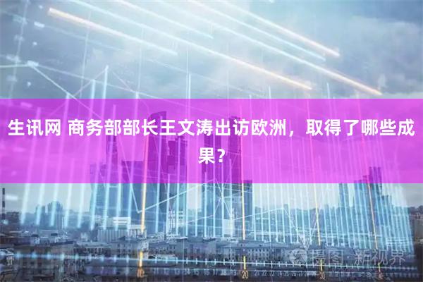生讯网 商务部部长王文涛出访欧洲，取得了哪些成果？