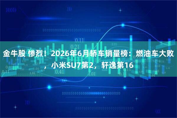 金牛股 惨烈!2026年6月轿车销量榜:燃油车大败,小米SU7第2,轩逸第16