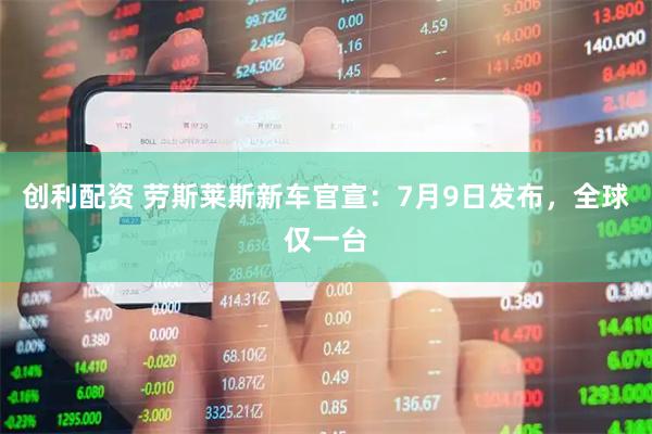 创利配资 劳斯莱斯新车官宣：7月9日发布，全球仅一台
