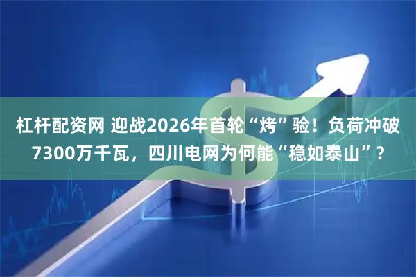 杠杆配资网 迎战2026年首轮“烤”验！负荷冲破7300万千瓦，四川电网为何能“稳如泰山”？