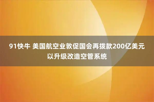 91快牛 美国航空业敦促国会再拨款200亿美元以升级改造空管系统