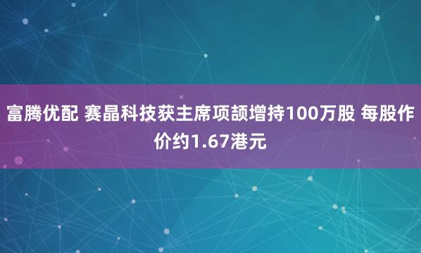富腾优配 赛晶科技获主席项颉增持100万股 每股作价约1.67港元