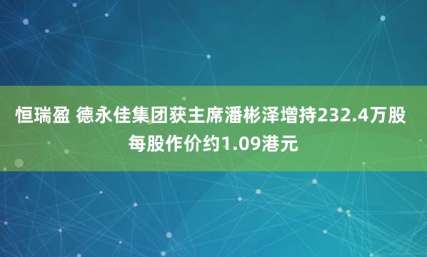 恒瑞盈 德永佳集团获主席潘彬泽增持232.4万股 每股作价约1.09港元