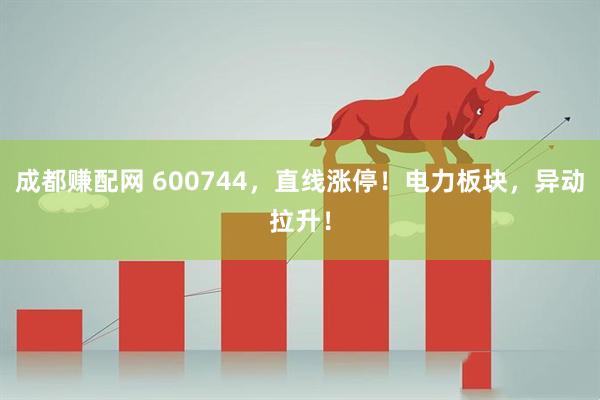 成都赚配网 600744，直线涨停！电力板块，异动拉升！