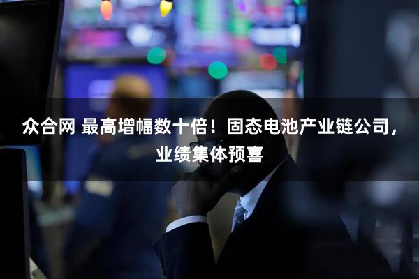 众合网 最高增幅数十倍！固态电池产业链公司，业绩集体预喜