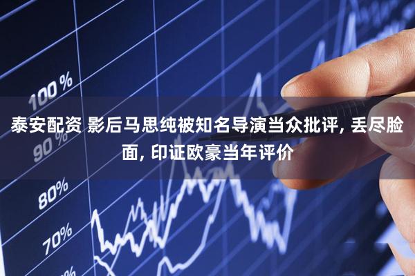泰安配资 影后马思纯被知名导演当众批评, 丢尽脸面, 印证欧豪当年评价