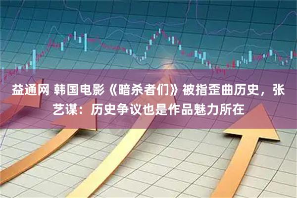 益通网 韩国电影《暗杀者们》被指歪曲历史，张艺谋：历史争议也是作品魅力所在