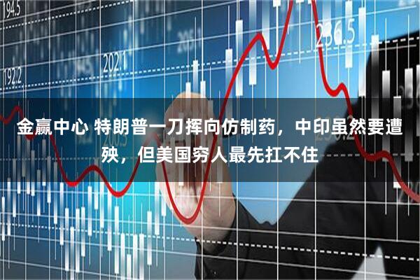 金赢中心 特朗普一刀挥向仿制药，中印虽然要遭殃，但美国穷人最先扛不住