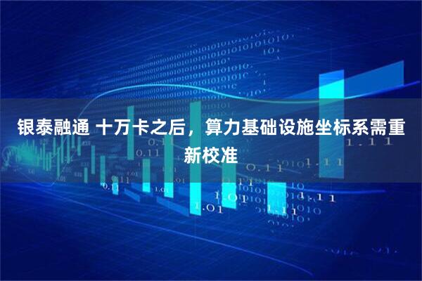 银泰融通 十万卡之后，算力基础设施坐标系需重新校准