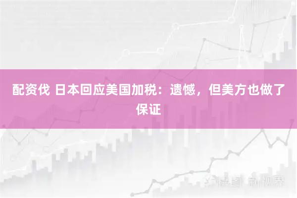 配资伐 日本回应美国加税：遗憾，但美方也做了保证