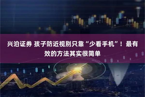 兴泊证券 孩子防近视别只靠“少看手机”！最有效的方法其实很简单