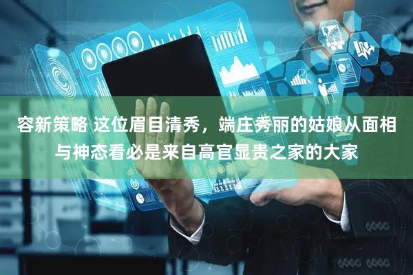容新策略 这位眉目清秀，端庄秀丽的姑娘从面相与神态看必是来自高官显贵之家的大家