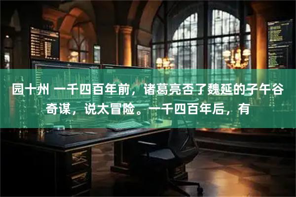 园十州 一千四百年前，诸葛亮否了魏延的子午谷奇谋，说太冒险。一千四百年后，有