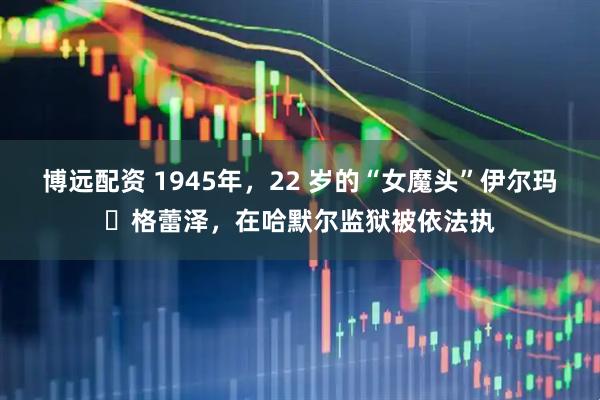 博远配资 1945年，22 岁的“女魔头”伊尔玛・格蕾泽，在哈默尔监狱被依法执
