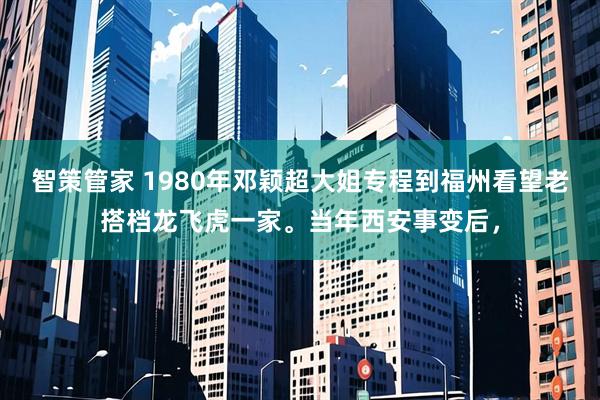 智策管家 1980年邓颖超大姐专程到福州看望老搭档龙飞虎一家。当年西安事变后，