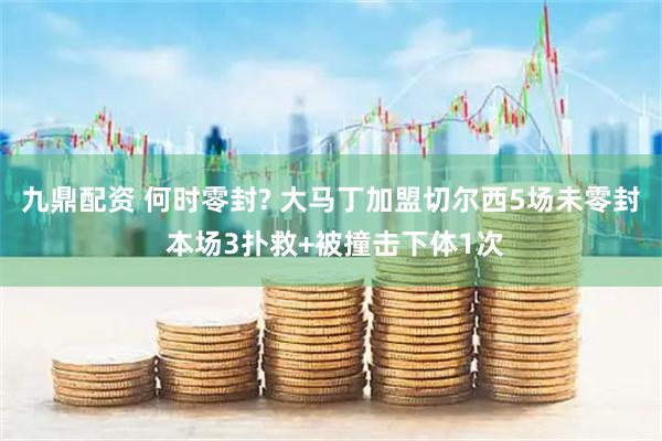 九鼎配资 何时零封? 大马丁加盟切尔西5场未零封 本场3扑救+被撞击下体1次
