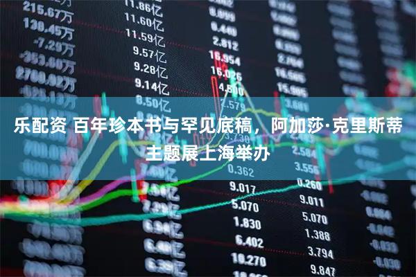 乐配资 百年珍本书与罕见底稿，阿加莎·克里斯蒂主题展上海举办