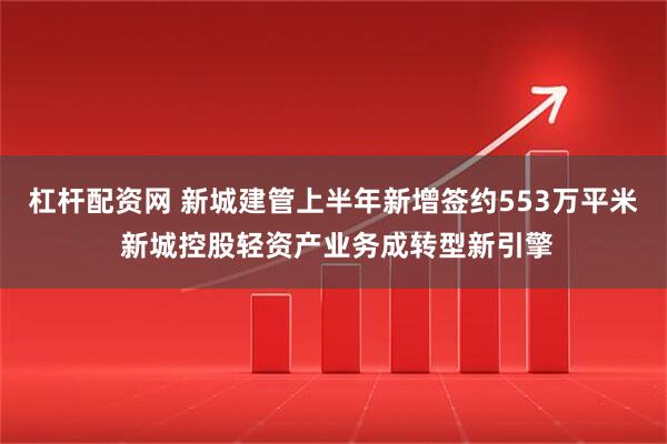 杠杆配资网 新城建管上半年新增签约553万平米 新城控股轻资产业务成转型新引擎