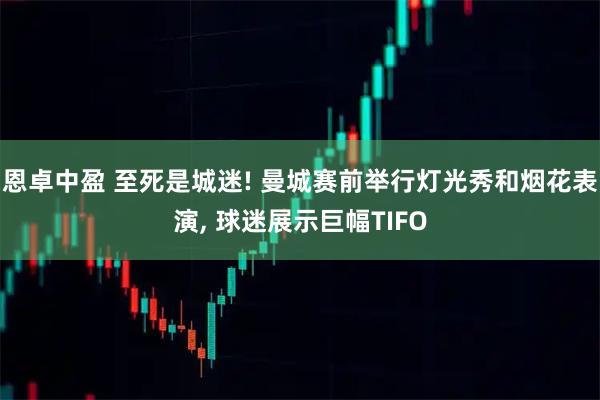 恩卓中盈 至死是城迷! 曼城赛前举行灯光秀和烟花表演, 球迷展示巨幅TIFO
