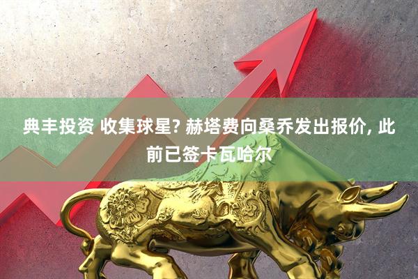 典丰投资 收集球星? 赫塔费向桑乔发出报价, 此前已签卡瓦哈尔
