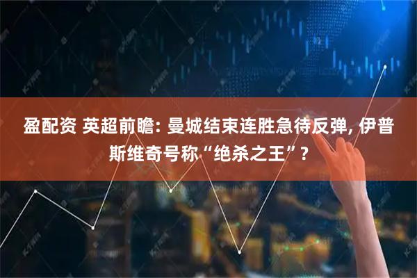 盈配资 英超前瞻: 曼城结束连胜急待反弹, 伊普斯维奇号称“绝杀之王”?