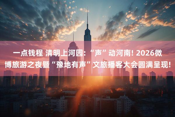 一点钱程 清明上河园: “声”动河南! 2026微博旅游之夜暨“豫地有声”文旅播客大会圆满呈现!