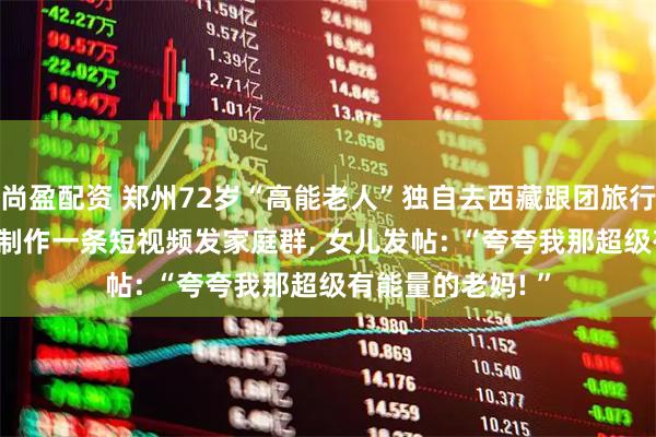 尚盈配资 郑州72岁“高能老人”独自去西藏跟团旅行19天, 每天拍摄制作一条短视频发家庭群, 女儿发帖: “夸夸我那超级有能量的老妈! ”