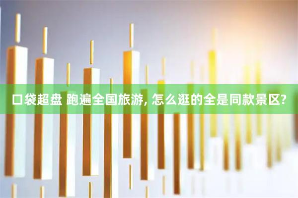 口袋超盘 跑遍全国旅游, 怎么逛的全是同款景区?
