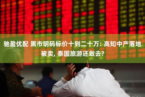 驰盈优配 黑市明码标价十到二十万: 高知中产落地被卖, 泰国旅游还敢去?